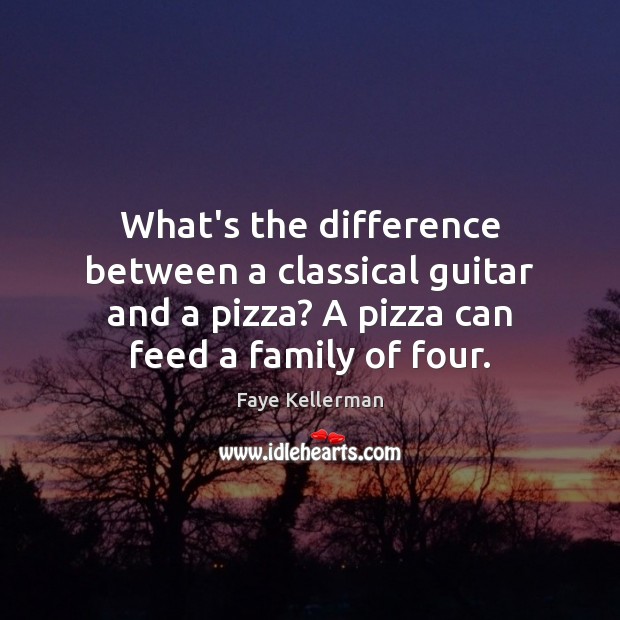 What’s the difference between a classical guitar and a pizza? A pizza Faye Kellerman Picture Quote