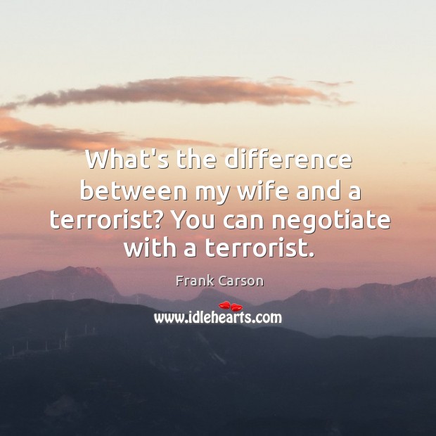 What’s the difference between my wife and a terrorist? You can negotiate with a terrorist. Frank Carson Picture Quote