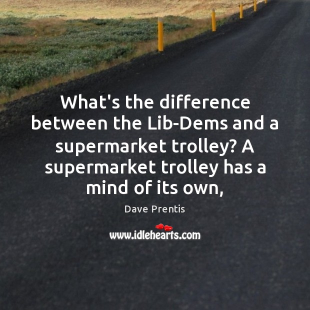 What’s the difference between the Lib-Dems and a supermarket trolley? A supermarket Dave Prentis Picture Quote