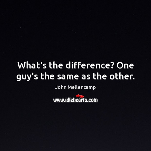 What’s the difference? One guy’s the same as the other. John Mellencamp Picture Quote