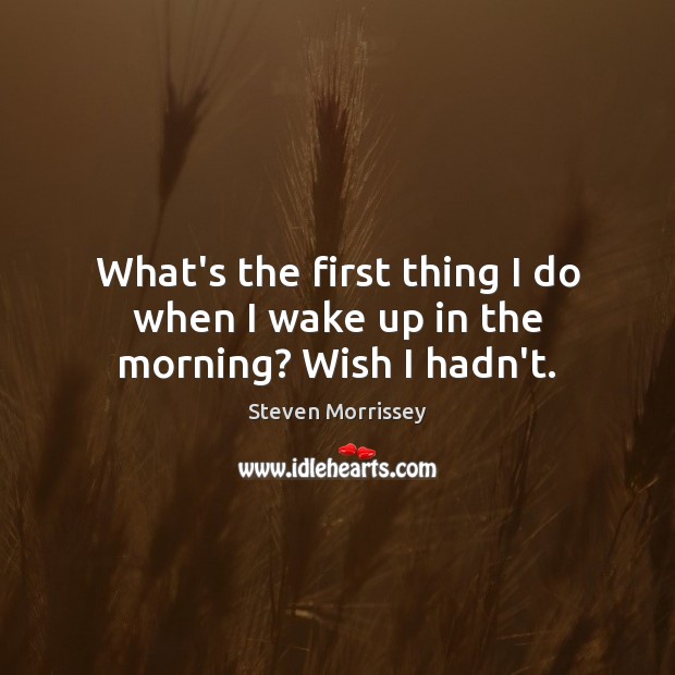What’s the first thing I do when I wake up in the morning? Wish I hadn’t. Steven Morrissey Picture Quote