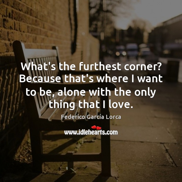 What’s the furthest corner? Because that’s where I want to be, alone Federico García Lorca Picture Quote