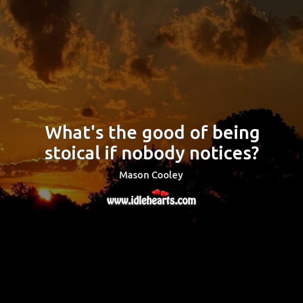 What’s the good of being stoical if nobody notices? 
