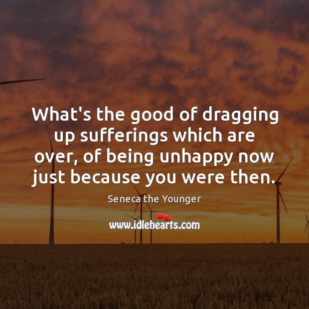 What’s the good of dragging up sufferings which are over, of being Seneca the Younger Picture Quote