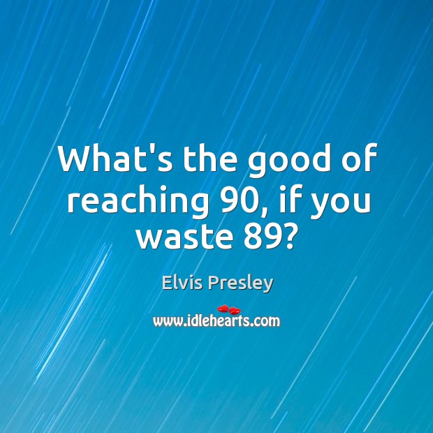 What’s the good of reaching 90, if you waste 89? Elvis Presley Picture Quote
