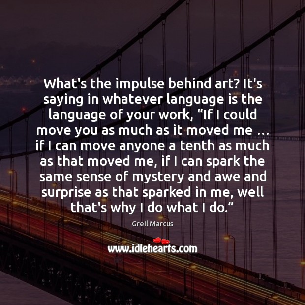 What’s the impulse behind art? It’s saying in whatever language is the Image