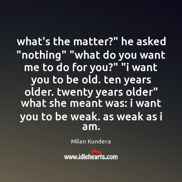 What’s the matter?” he asked “nothing” “what do you want me to Milan Kundera Picture Quote