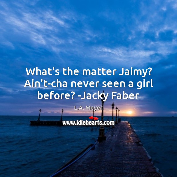 What’s the matter Jaimy? Ain’t-cha never seen a girl before? -Jacky Faber L.A. Meyer Picture Quote