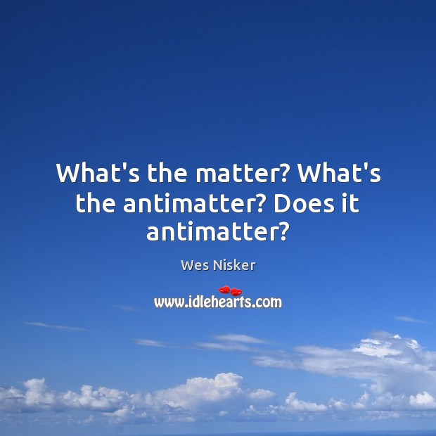 What’s the matter? What’s the antimatter? Does it antimatter? Wes Nisker Picture Quote