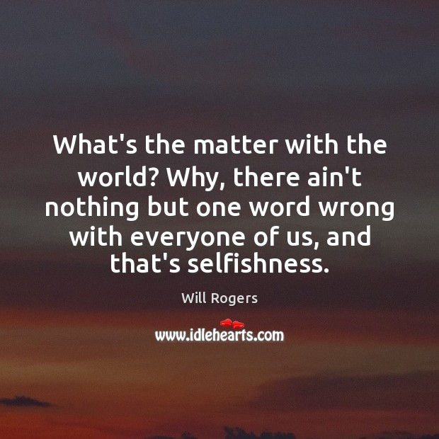 What’s the matter with the world? Why, there ain’t nothing but one Will Rogers Picture Quote