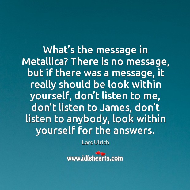 What’s the message in metallica? there is no message, but if there was a message Lars Ulrich Picture Quote