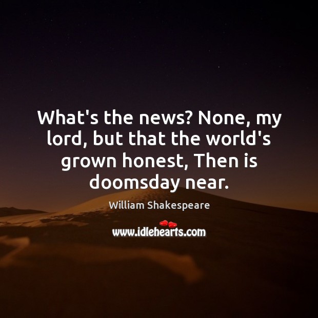 What’s the news? None, my lord, but that the world’s grown honest, Then is doomsday near. Image