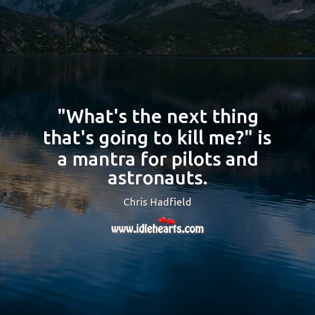 “What’s the next thing that’s going to kill me?” is a mantra for pilots and astronauts. Chris Hadfield Picture Quote