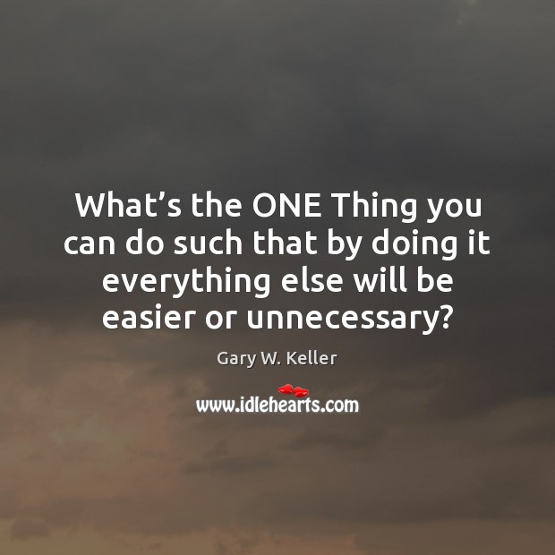 What’s the ONE Thing you can do such that by doing Gary W. Keller Picture Quote