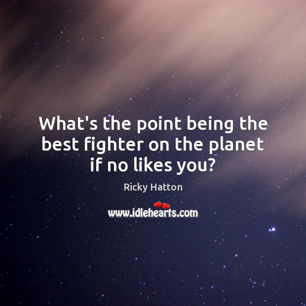 What’s the point being the best fighter on the planet if no likes you? Ricky Hatton Picture Quote