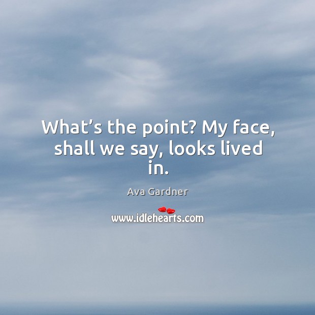 What’s the point? my face, shall we say, looks lived in. Ava Gardner Picture Quote