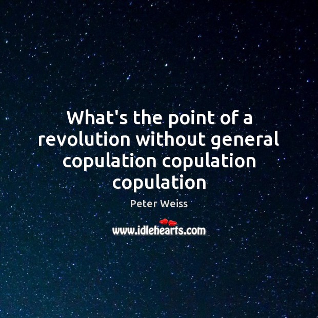 What’s the point of a revolution without general copulation copulation copulation Peter Weiss Picture Quote