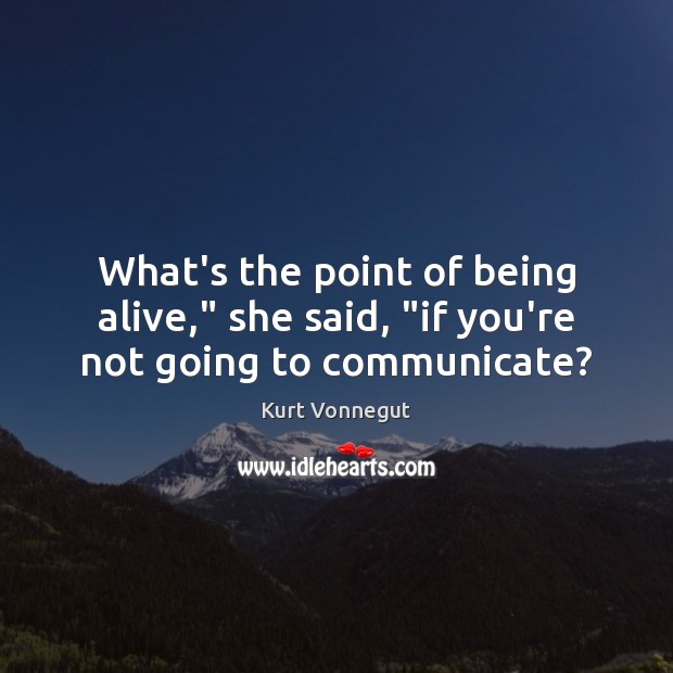 What’s the point of being alive,” she said, “if you’re not going to communicate? Kurt Vonnegut Picture Quote