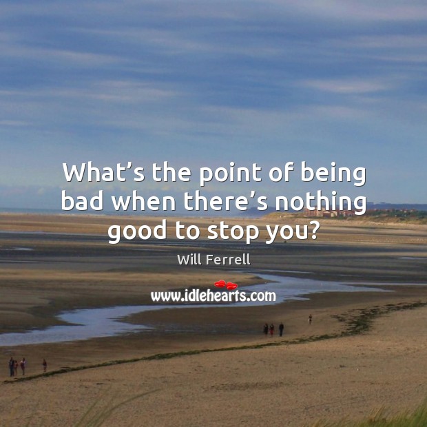 What’s the point of being bad when there’s nothing good to stop you? Image