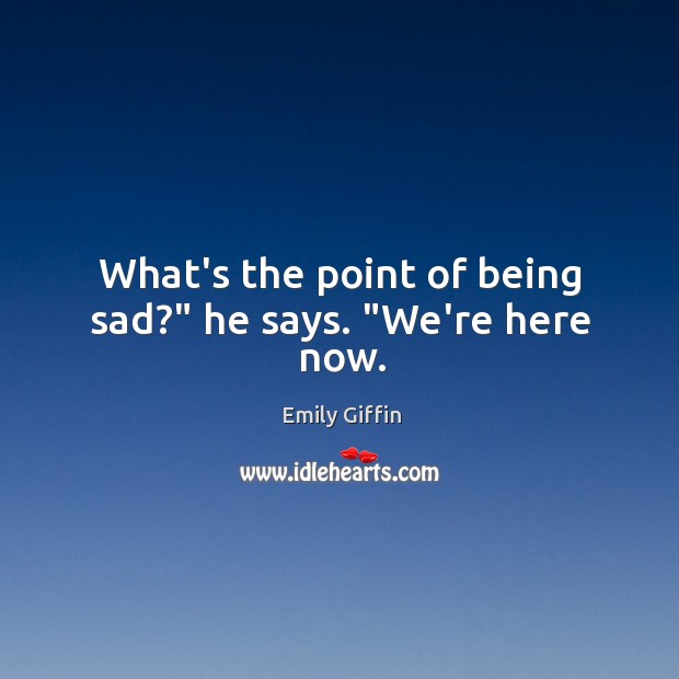 What’s the point of being sad?” he says. “We’re here now. Emily Giffin Picture Quote