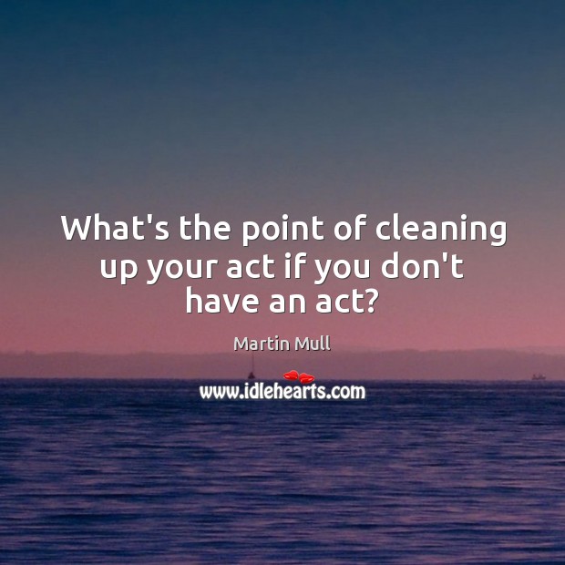 What’s the point of cleaning up your act if you don’t have an act? Image