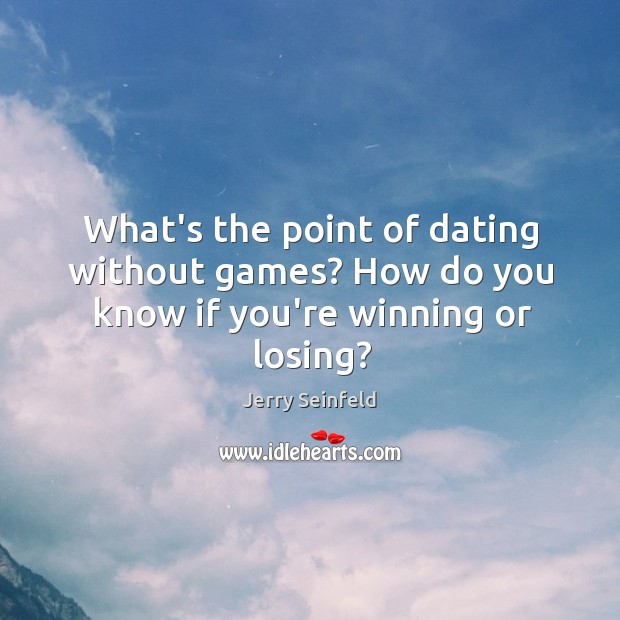What’s the point of dating without games? How do you know if you’re winning or losing? Jerry Seinfeld Picture Quote