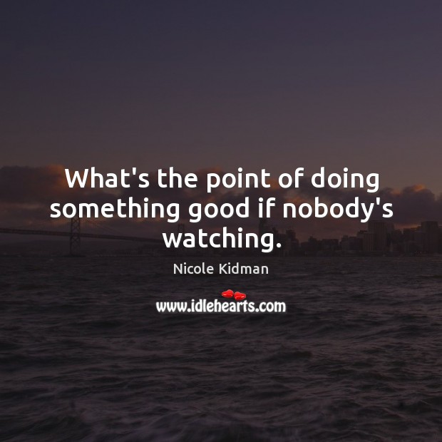 What’s the point of doing something good if nobody’s watching. Nicole Kidman Picture Quote