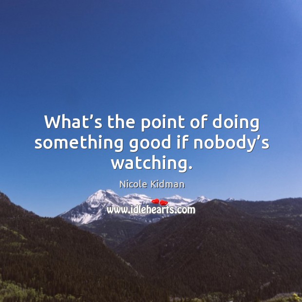 What’s the point of doing something good if nobody’s watching. Image