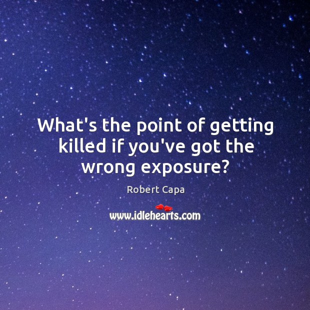 What’s the point of getting killed if you’ve got the wrong exposure? Robert Capa Picture Quote