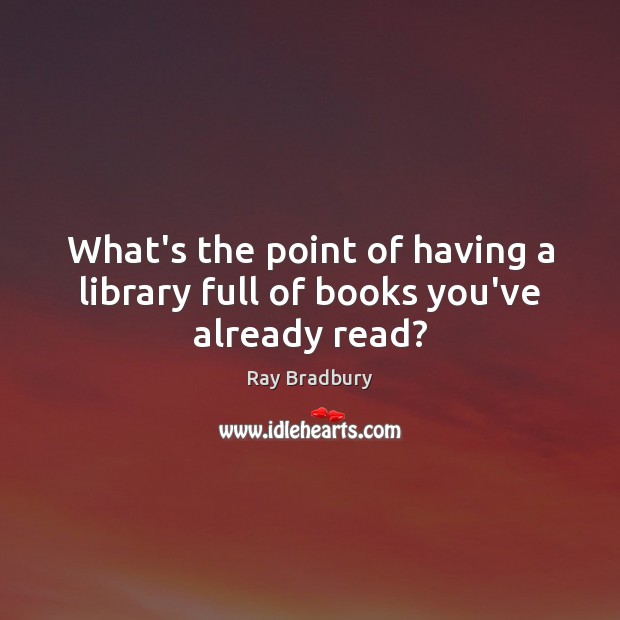 What’s the point of having a library full of books you’ve already read? Ray Bradbury Picture Quote