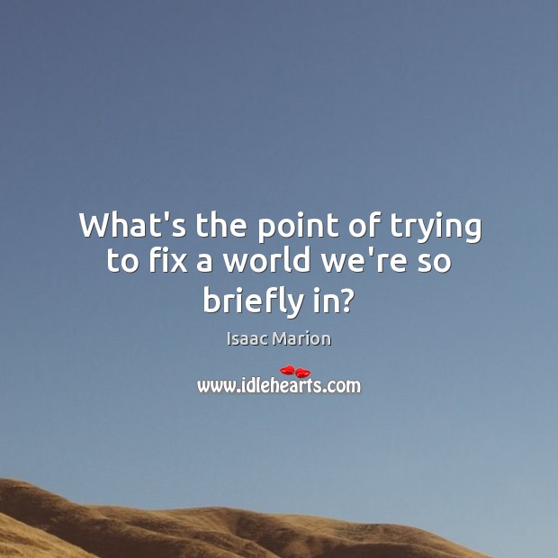 What’s the point of trying to fix a world we’re so briefly in? Isaac Marion Picture Quote