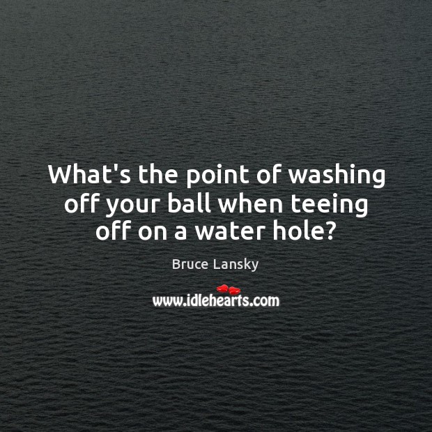 What’s the point of washing off your ball when teeing off on a water hole? Bruce Lansky Picture Quote