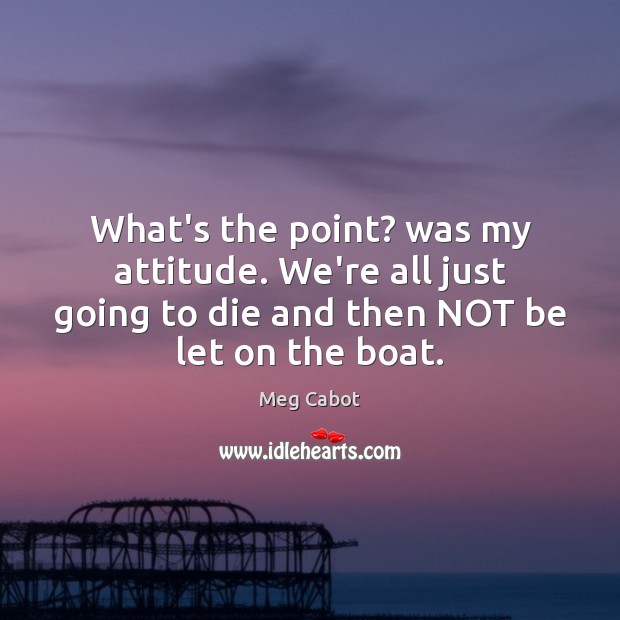 What’s the point? was my attitude. We’re all just going to die Meg Cabot Picture Quote