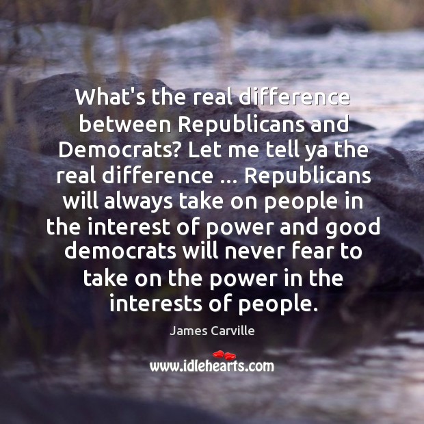 What’s the real difference between Republicans and Democrats? Let me tell ya James Carville Picture Quote