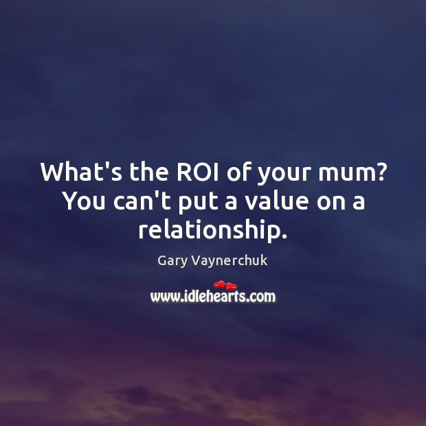 What’s the ROI of your mum? You can’t put a value on a relationship. Gary Vaynerchuk Picture Quote