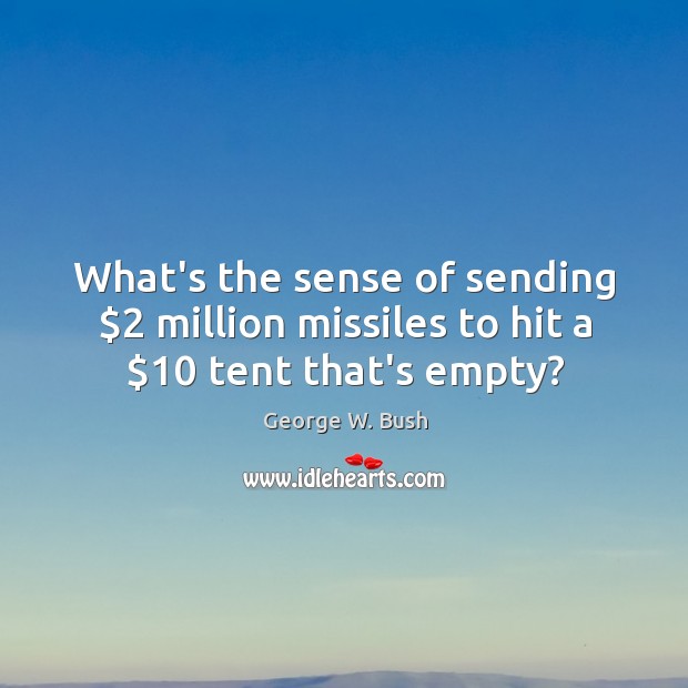 What’s the sense of sending $2 million missiles to hit a $10 tent that’s empty? George W. Bush Picture Quote