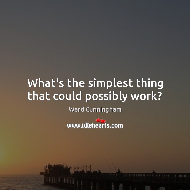 What’s the simplest thing that could possibly work? Ward Cunningham Picture Quote