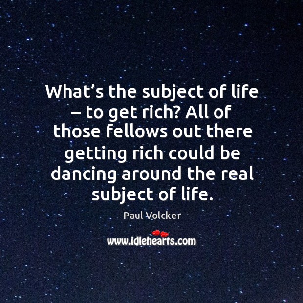 What’s the subject of life – to get rich? all of those fellows out there getting Image
