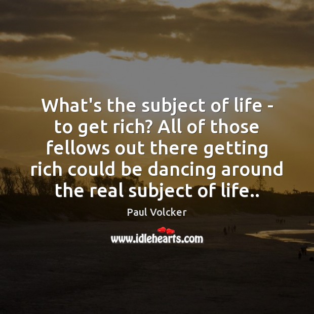What’s the subject of life – to get rich? All of those Image