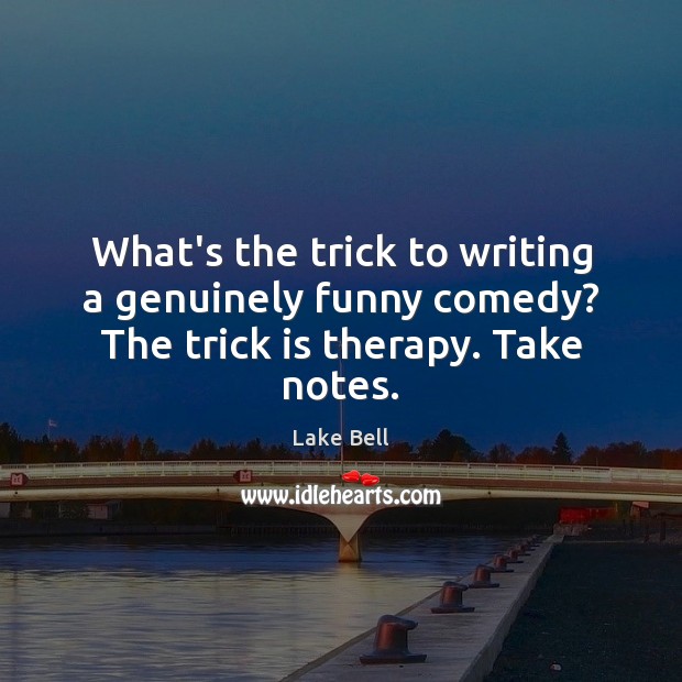 What’s the trick to writing a genuinely funny comedy? The trick is therapy. Take notes. Lake Bell Picture Quote