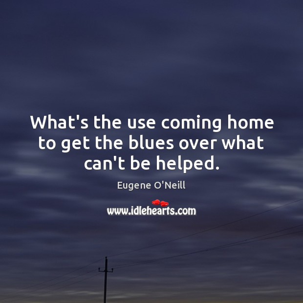 What’s the use coming home to get the blues over what can’t be helped. Eugene O’Neill Picture Quote