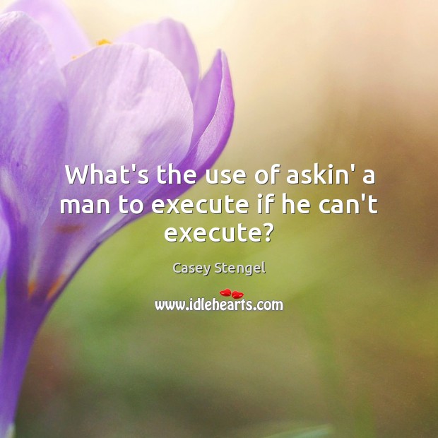 What’s the use of askin’ a man to execute if he can’t execute? Image