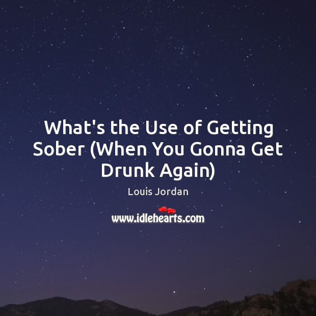 What’s the Use of Getting Sober (When You Gonna Get Drunk Again) 