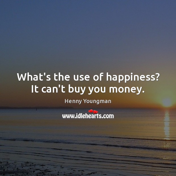 What’s the use of happiness? It can’t buy you money. Image