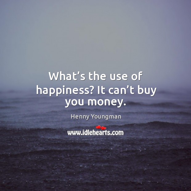 What’s the use of happiness? it can’t buy you money. Henny Youngman Picture Quote