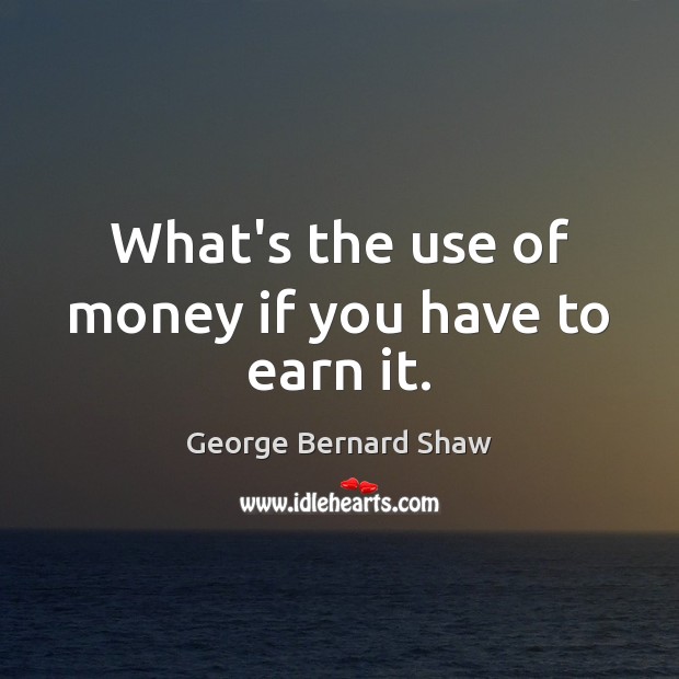 What’s the use of money if you have to earn it. Image