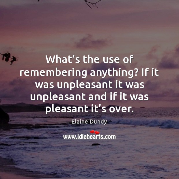 What’s the use of remembering anything? If it was unpleasant it Elaine Dundy Picture Quote