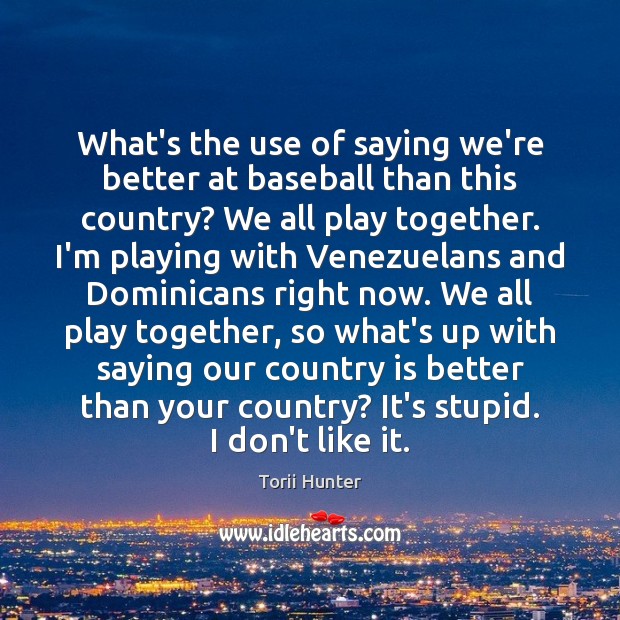 What’s the use of saying we’re better at baseball than this country? Torii Hunter Picture Quote