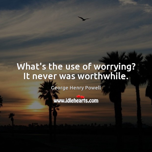 What’s the use of worrying? It never was worthwhile. 