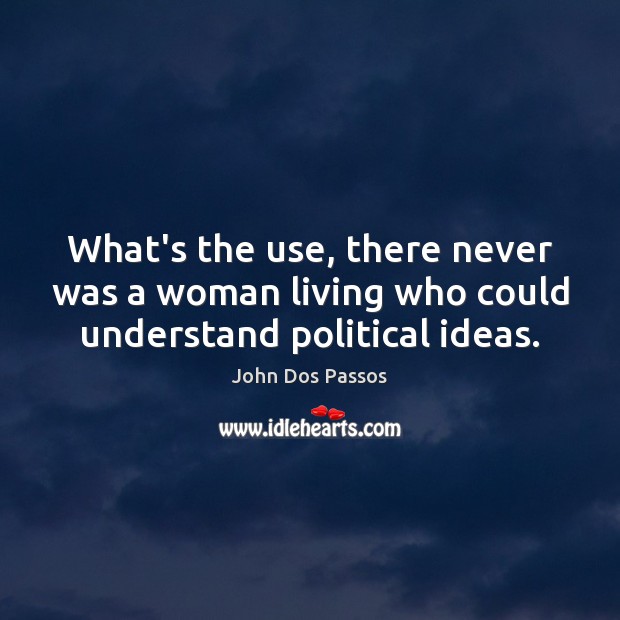 What’s the use, there never was a woman living who could understand political ideas. John Dos Passos Picture Quote